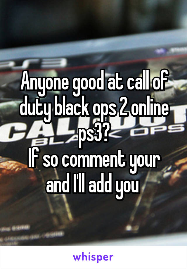 Anyone good at call of duty black ops 2 online ps3?
If so comment your and I'll add you 