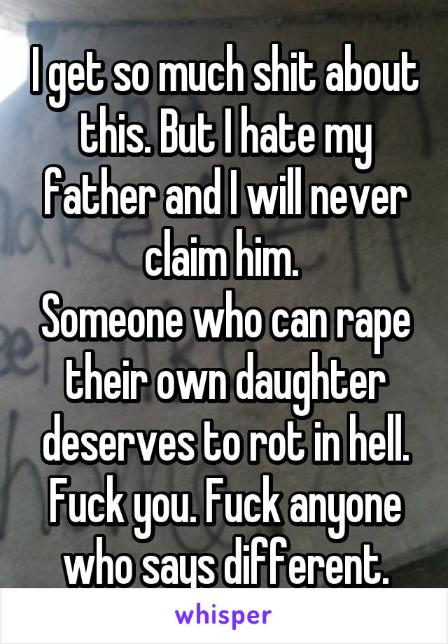I get so much shit about this. But I hate my father and I will never claim him. 
Someone who can rape their own daughter deserves to rot in hell.
Fuck you. Fuck anyone who says different.