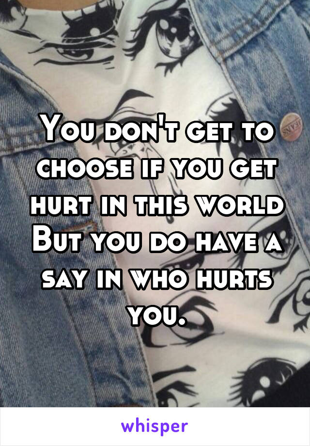 You don't get to choose if you get hurt in this world
But you do have a say in who hurts you.