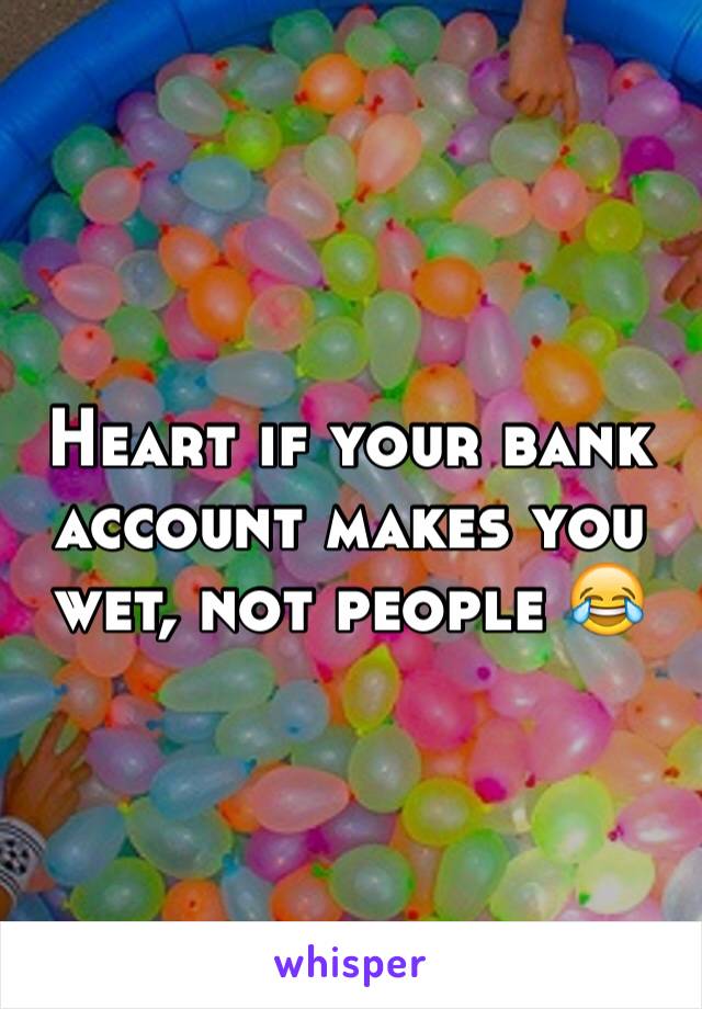 Heart if your bank account makes you wet, not people 😂