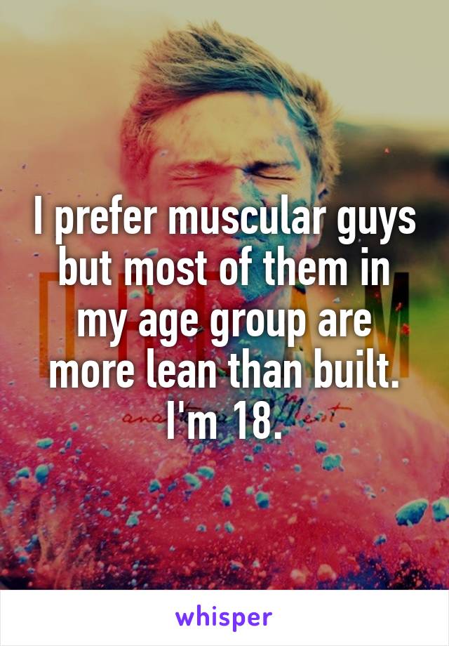 I prefer muscular guys but most of them in my age group are more lean than built. I'm 18.