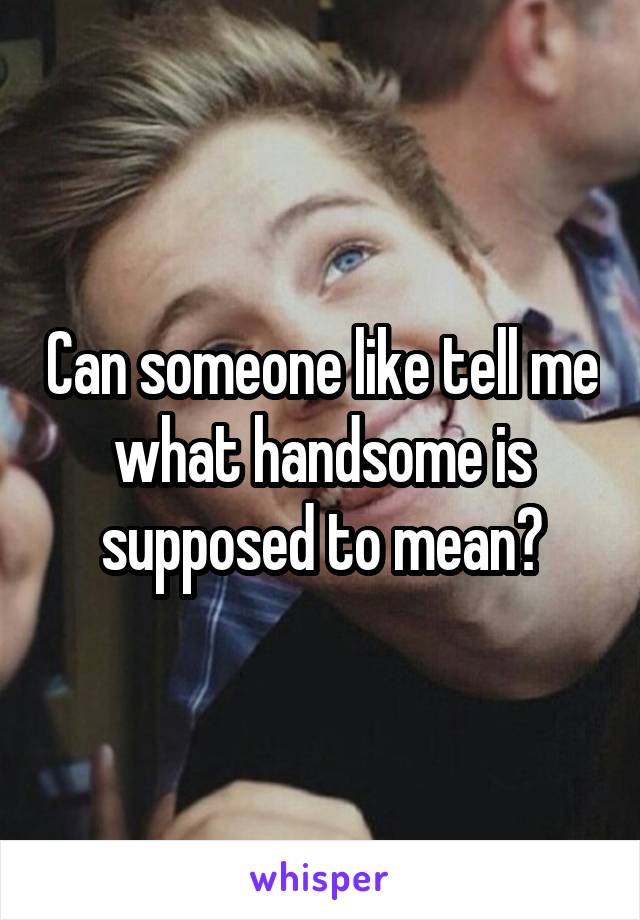 Can someone like tell me what handsome is supposed to mean?