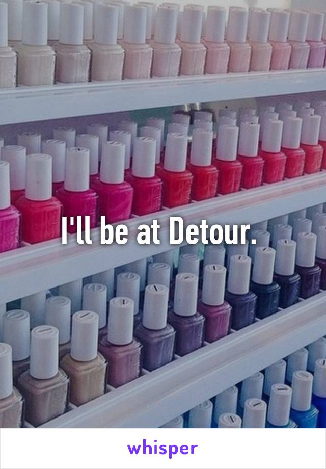 I'll be at Detour. 