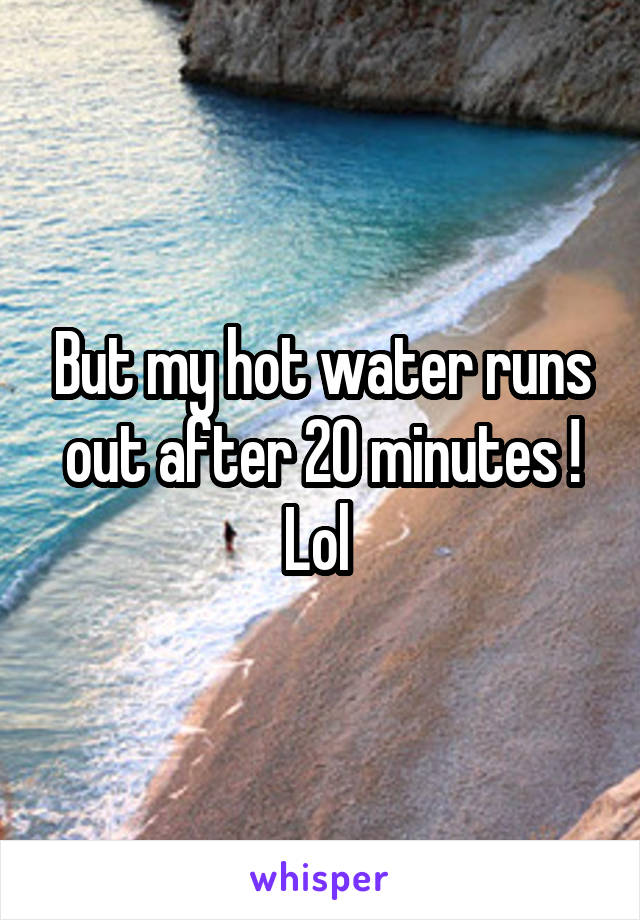 But my hot water runs out after 20 minutes ! Lol 