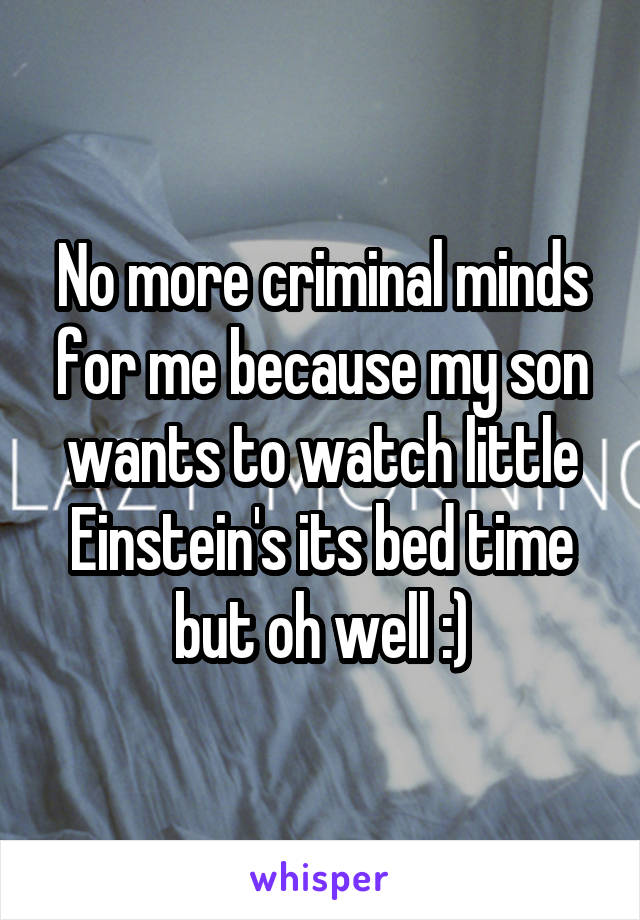 No more criminal minds for me because my son wants to watch little Einstein's its bed time but oh well :)