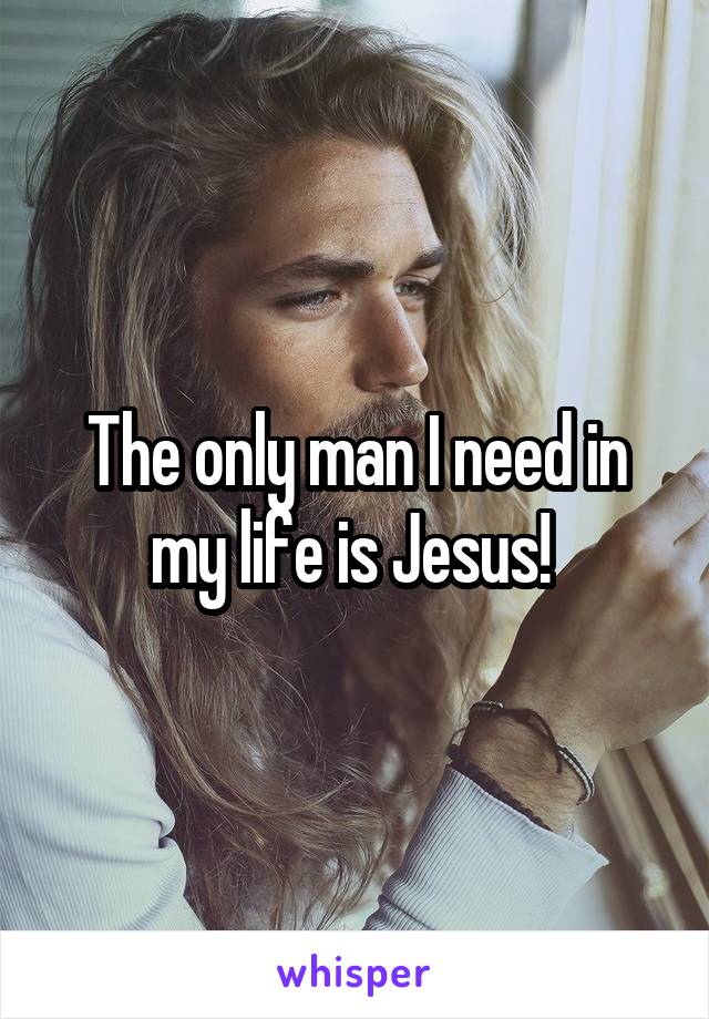 The only man I need in my life is Jesus! 