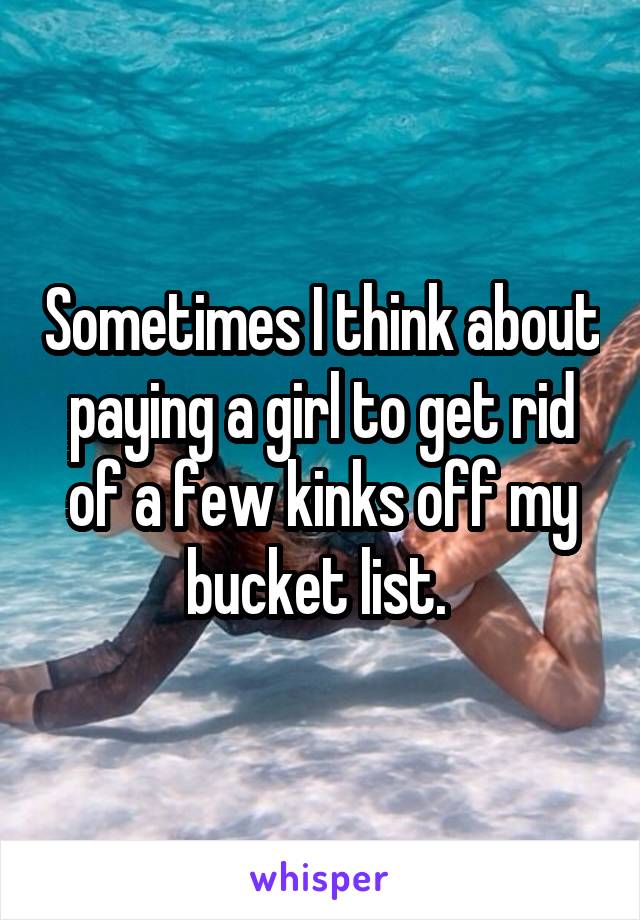 Sometimes I think about paying a girl to get rid of a few kinks off my bucket list. 