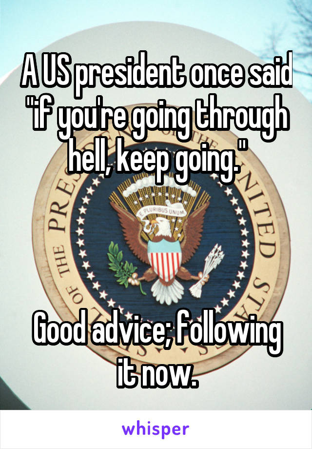 A US president once said "if you're going through hell, keep going."



Good advice; following it now.