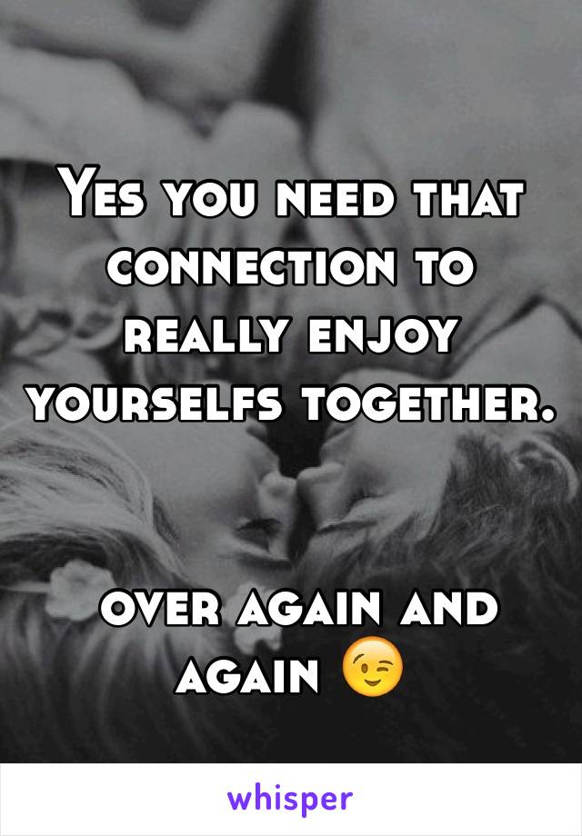 Yes you need that connection to really enjoy yourselfs together. 


 over again and again 😉