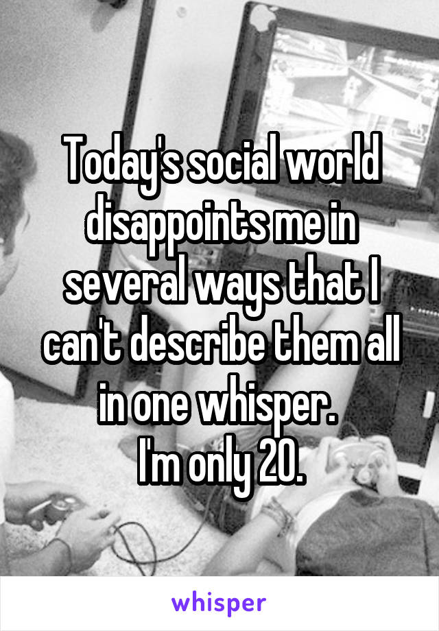 Today's social world disappoints me in several ways that I can't describe them all in one whisper. 
I'm only 20.