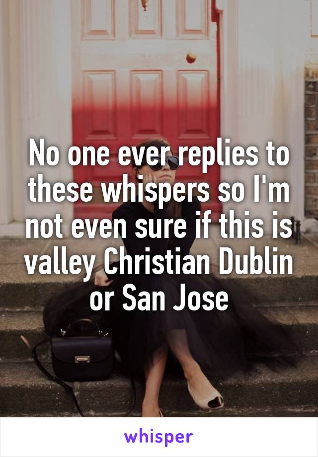 No one ever replies to these whispers so I'm not even sure if this is valley Christian Dublin or San Jose