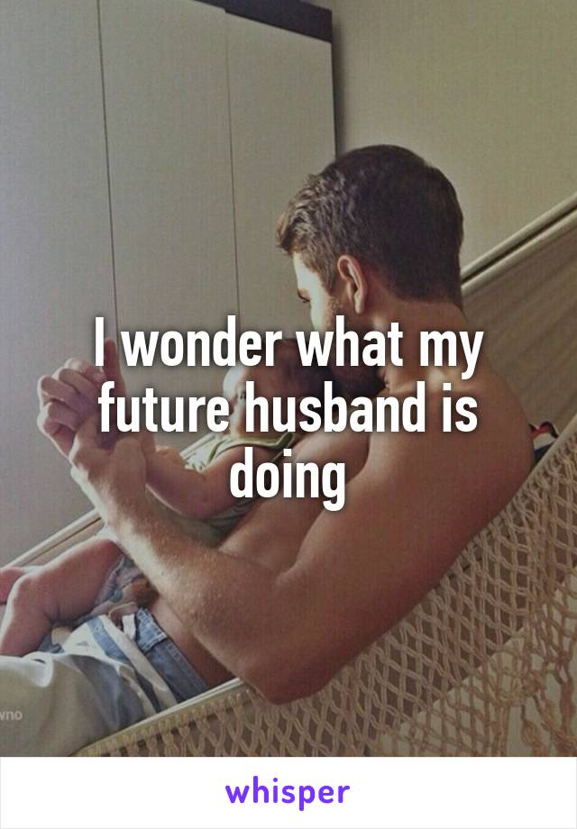 I wonder what my future husband is doing