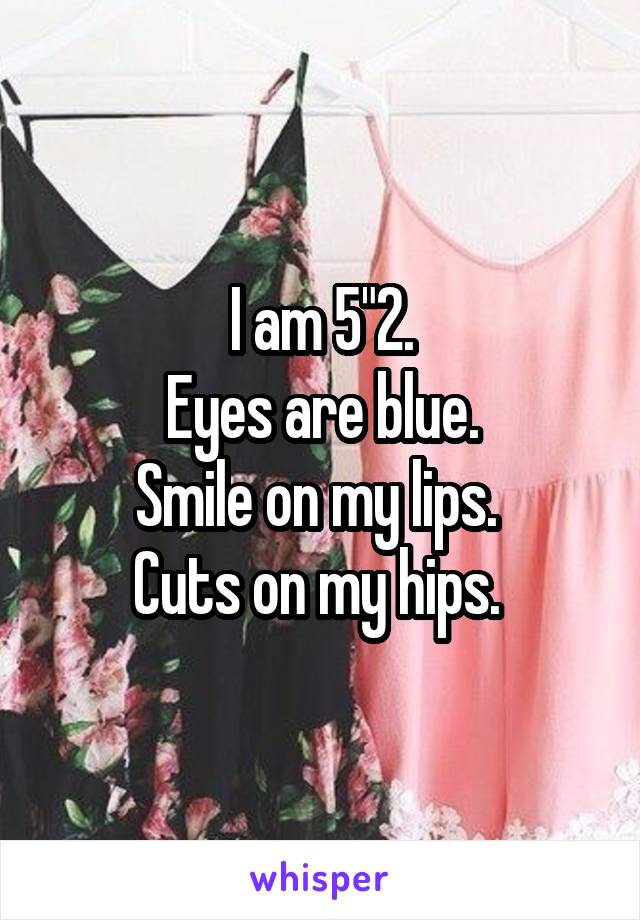 I am 5"2.
Eyes are blue.
Smile on my lips. 
Cuts on my hips. 