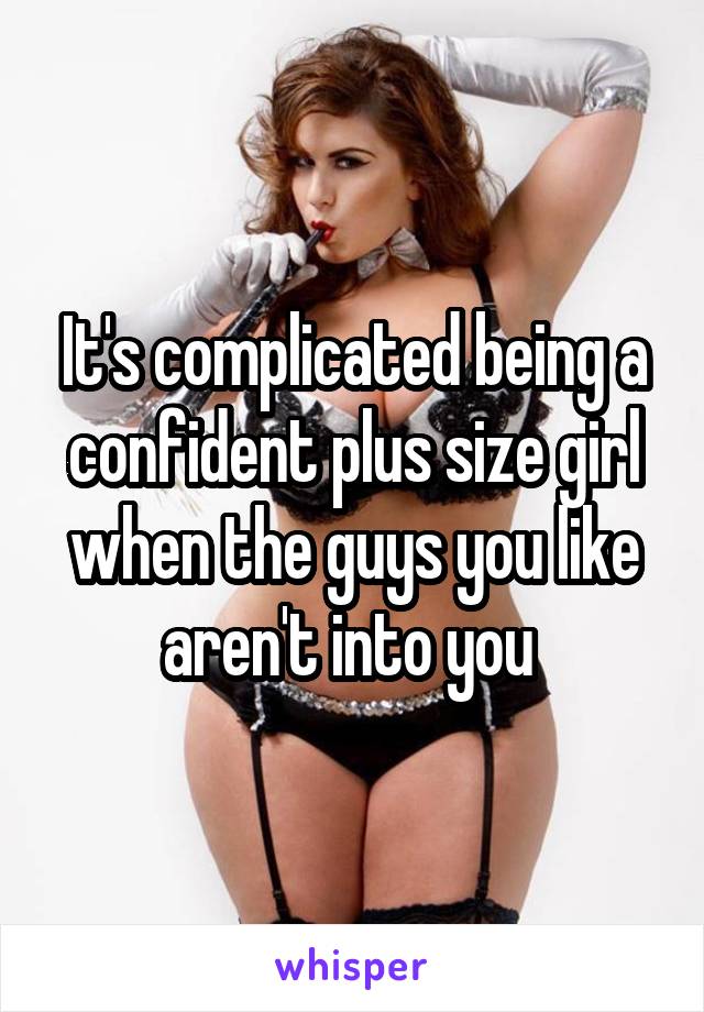 It's complicated being a confident plus size girl when the guys you like aren't into you 
