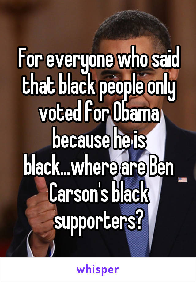 For everyone who said that black people only voted for 0bama because he is black...where are Ben Carson's black supporters?