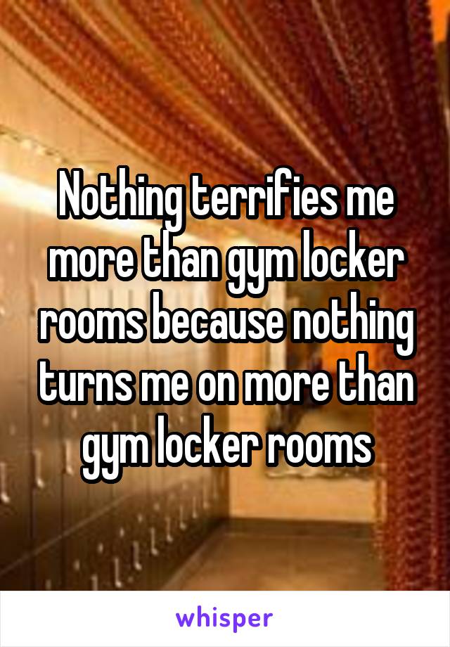 Nothing terrifies me more than gym locker rooms because nothing turns me on more than gym locker rooms
