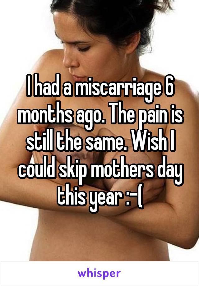 I had a miscarriage 6 months ago. The pain is still the same. Wish I could skip mothers day this year :-(