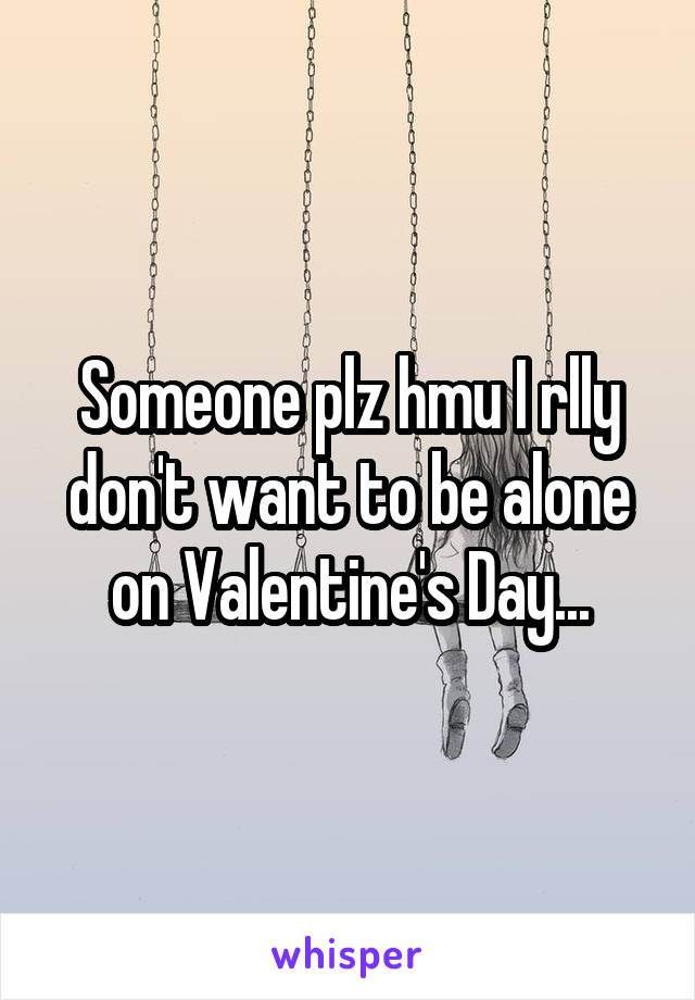 Someone plz hmu I rlly don't want to be alone on Valentine's Day...