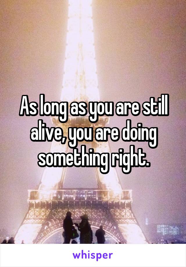 As long as you are still alive, you are doing something right.