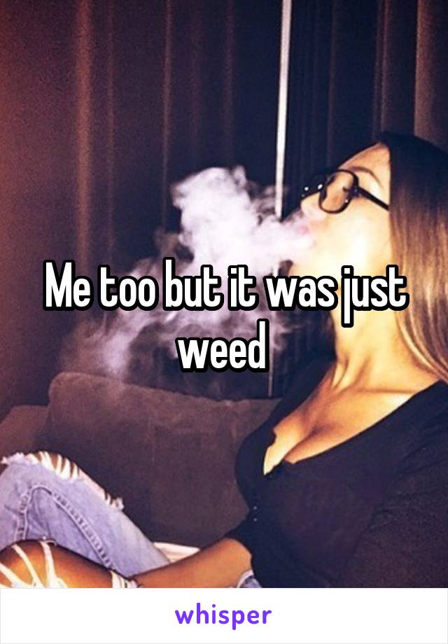 Me too but it was just weed 