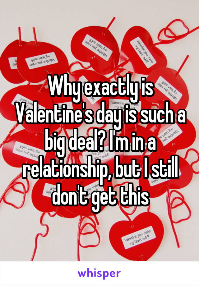 Why exactly is Valentine's day is such a big deal? I'm in a relationship, but I still don't get this