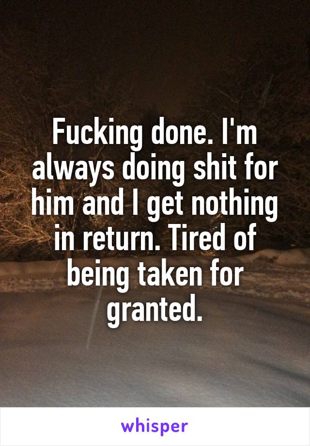 Fucking done. I'm always doing shit for him and I get nothing in return. Tired of being taken for granted.