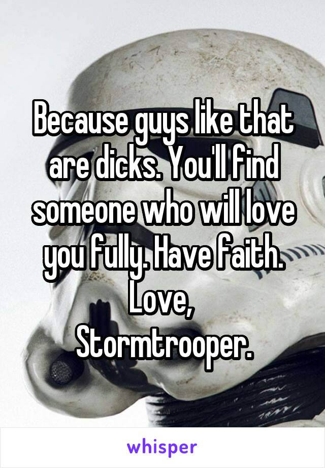 Because guys like that are dicks. You'll find someone who will love you fully. Have faith.
Love, 
Stormtrooper.