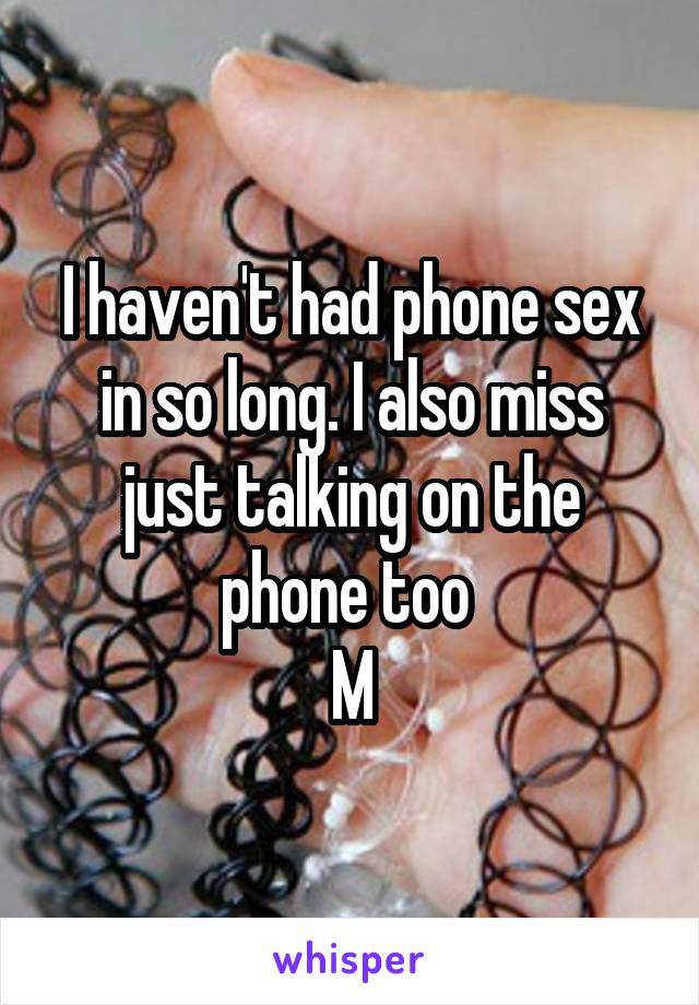 I haven't had phone sex in so long. I also miss just talking on the phone too 
M