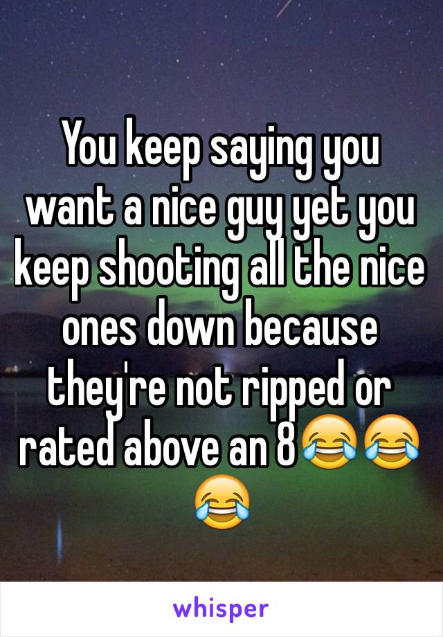 You keep saying you want a nice guy yet you keep shooting all the nice ones down because they're not ripped or rated above an 8😂😂😂