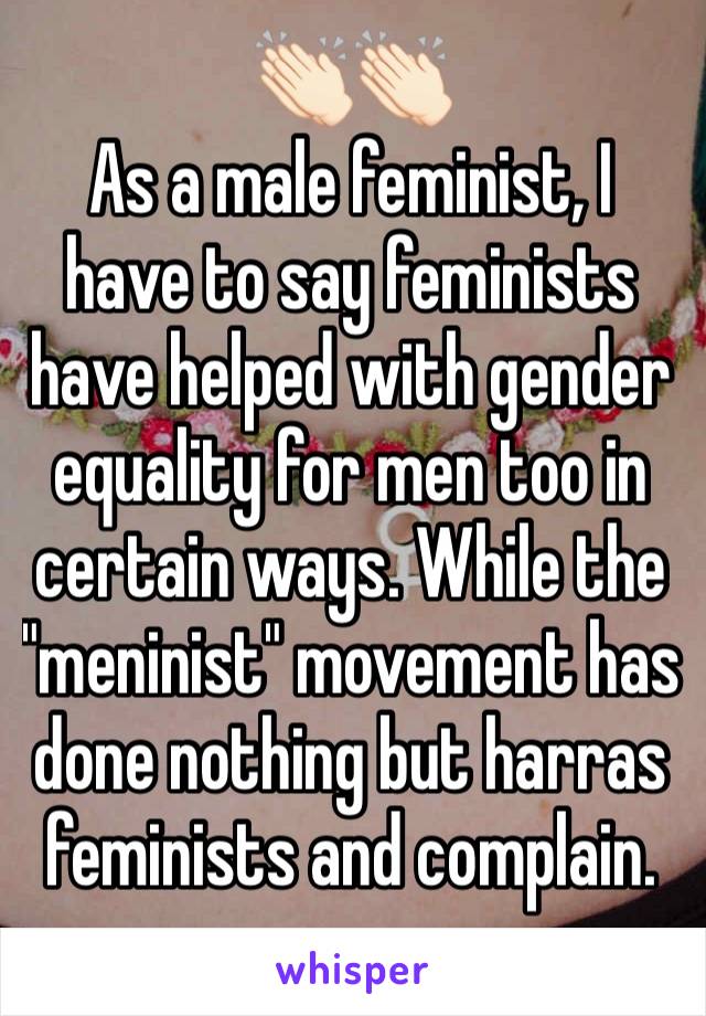 👏🏻👏🏻
As a male feminist, I have to say feminists have helped with gender equality for men too in certain ways. While the "meninist" movement has done nothing but harras feminists and complain.