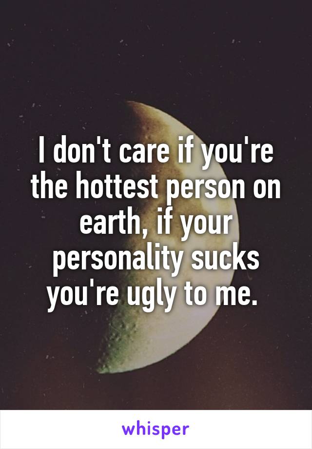 I don't care if you're the hottest person on earth, if your personality sucks you're ugly to me. 