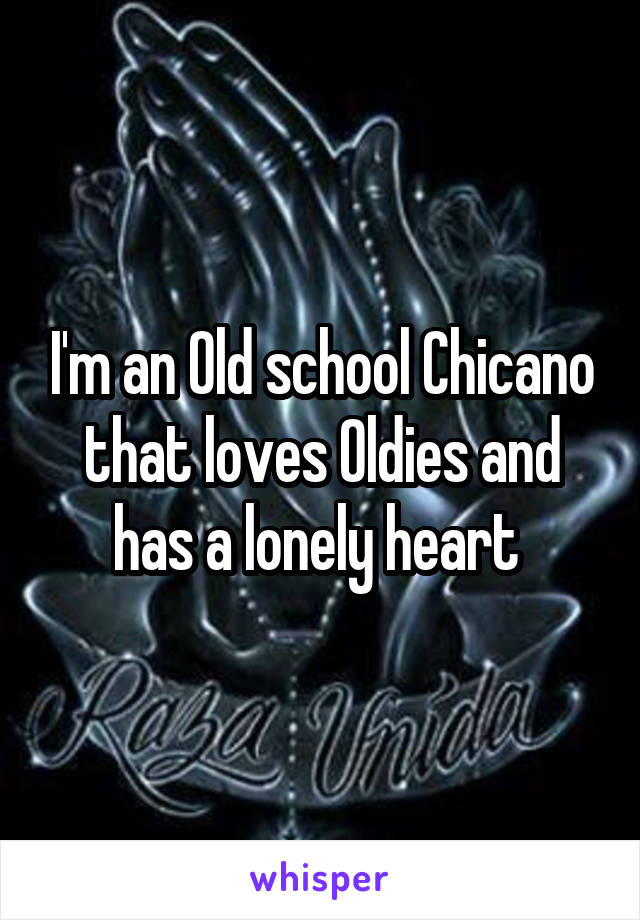 I'm an Old school Chicano that loves Oldies and has a lonely heart 