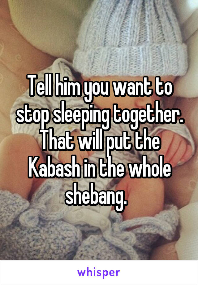 Tell him you want to stop sleeping together. That will put the Kabash in the whole shebang.  