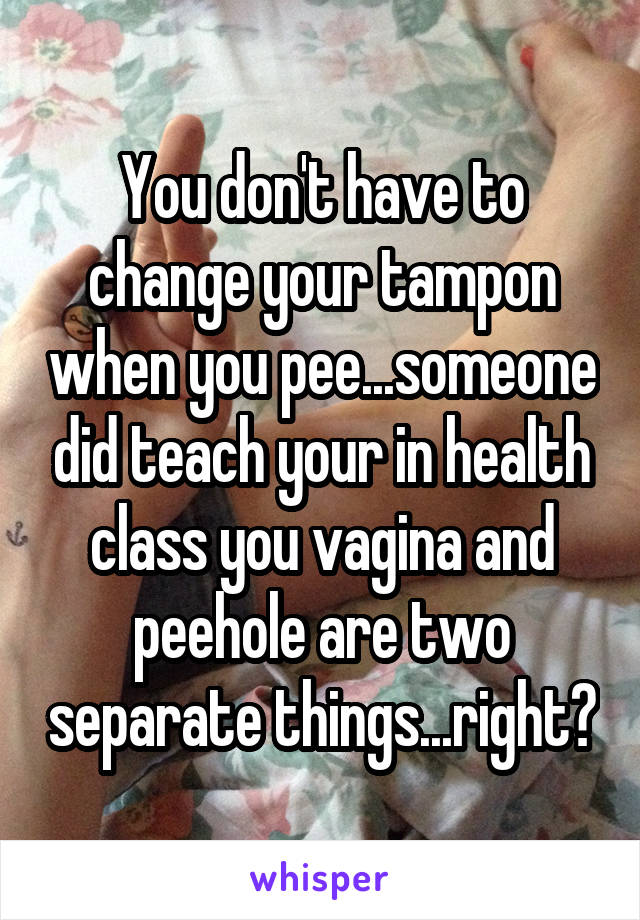 You don't have to change your tampon when you pee...someone did teach your in health class you vagina and peehole are two separate things...right?