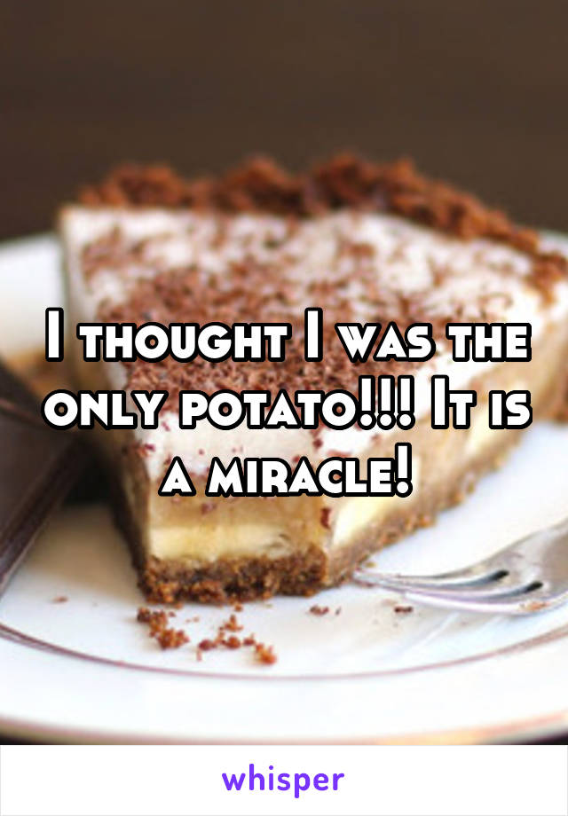 I thought I was the only potato!!! It is a miracle!