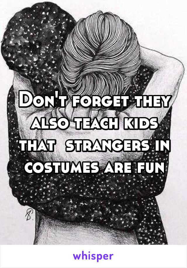 Don't forget they also teach kids that  strangers in costumes are fun