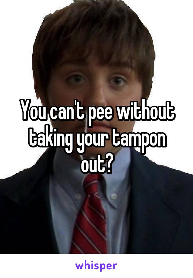 You can't pee without taking your tampon out?