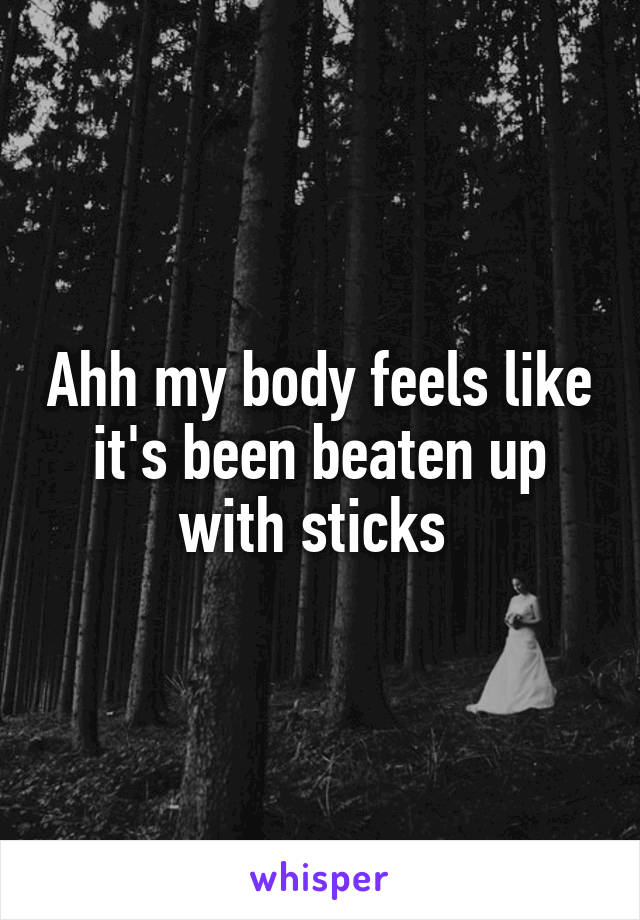 Ahh my body feels like it's been beaten up with sticks 