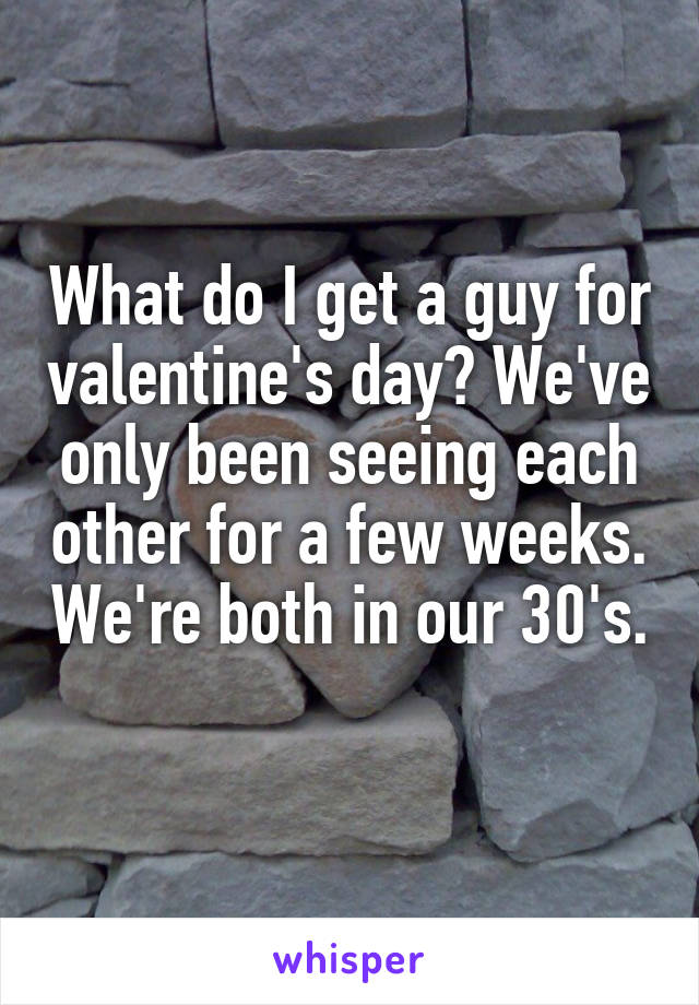 What do I get a guy for valentine's day? We've only been seeing each other for a few weeks. We're both in our 30's. 