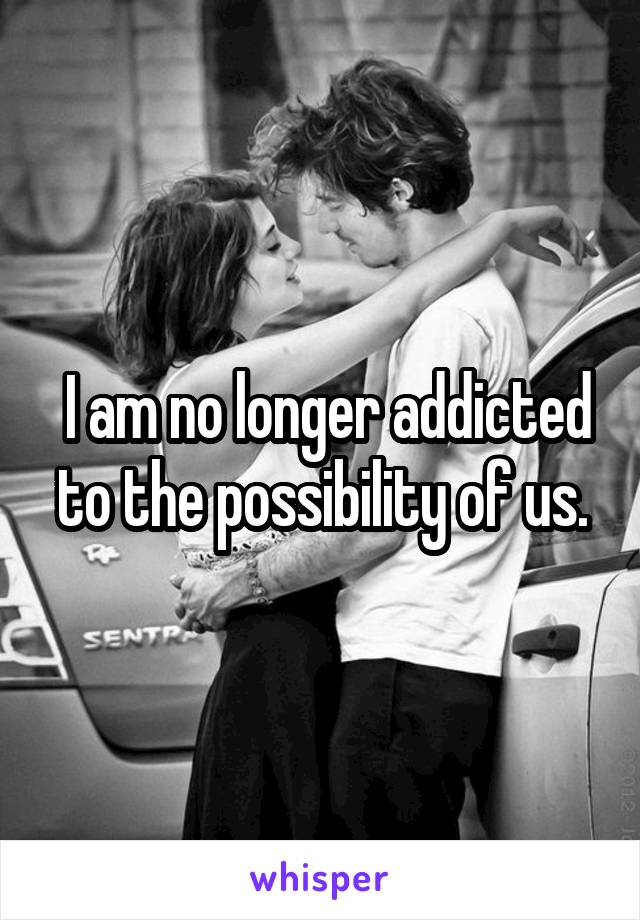  I am no longer addicted to the possibility of us.
