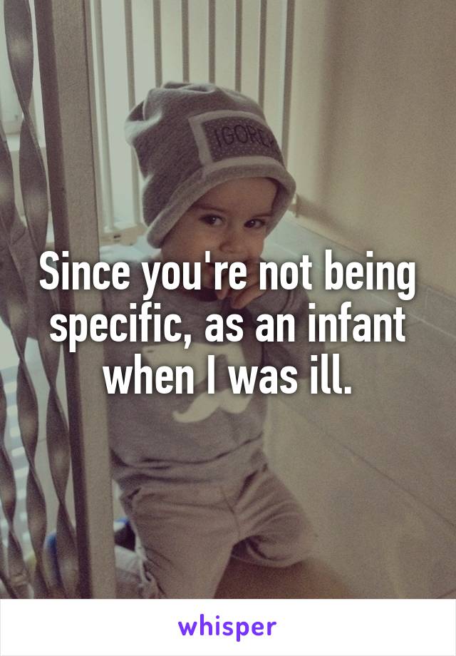 Since you're not being specific, as an infant when I was ill.
