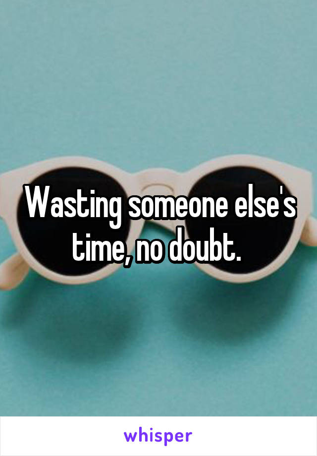 Wasting someone else's time, no doubt. 