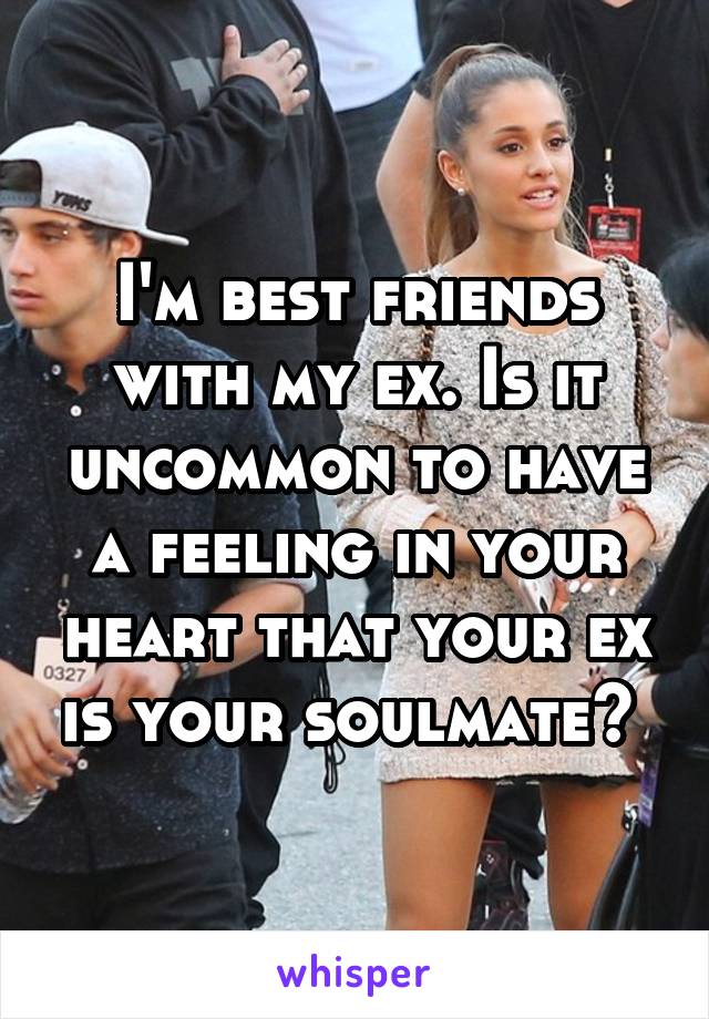I'm best friends with my ex. Is it uncommon to have a feeling in your heart that your ex is your soulmate? 