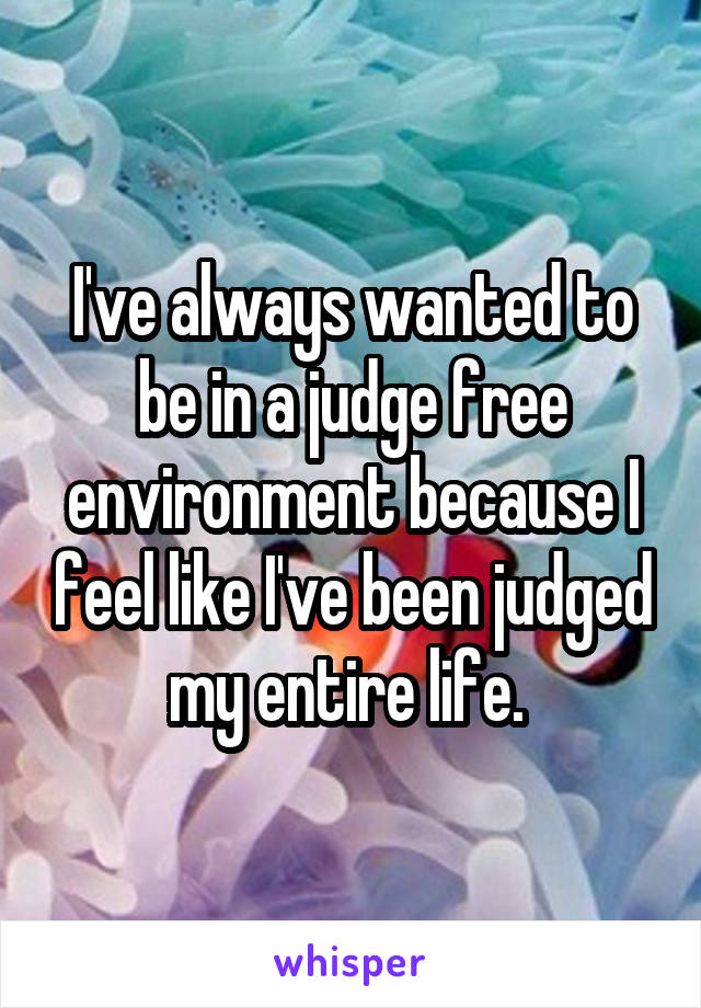 I've always wanted to be in a judge free environment because I feel like I've been judged my entire life. 