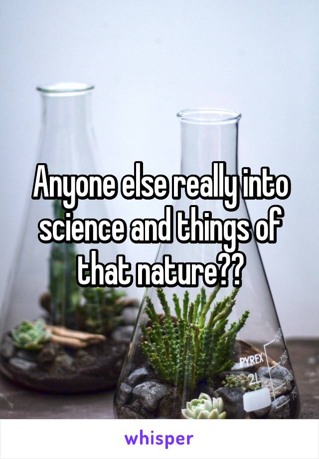 Anyone else really into science and things of that nature??