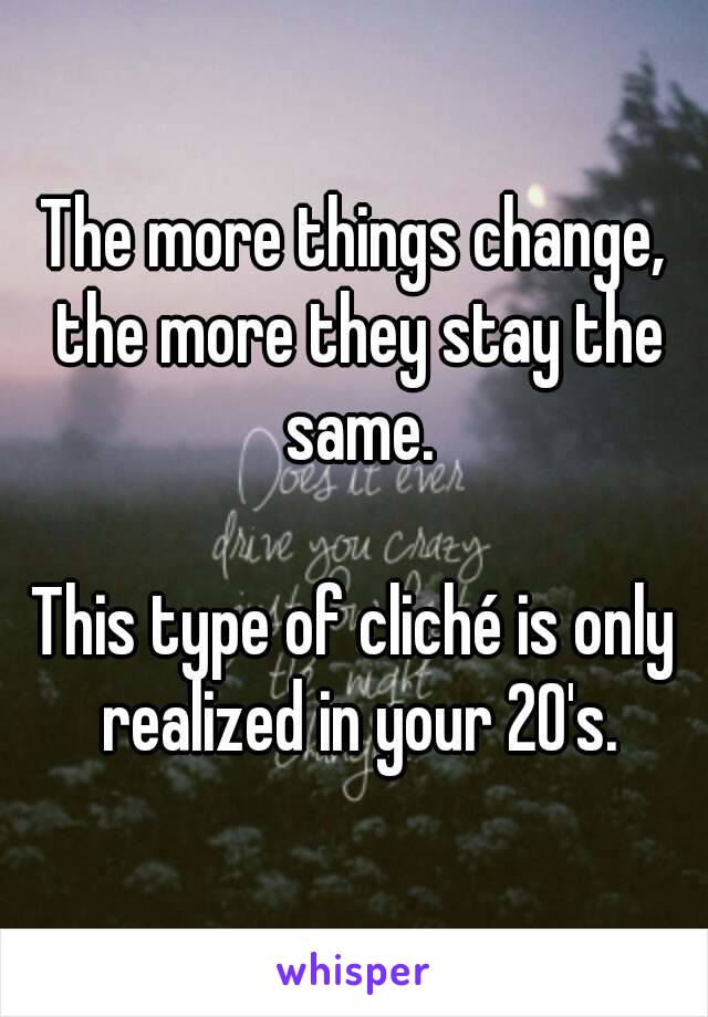 The more things change, the more they stay the same.

This type of cliché is only realized in your 20's.