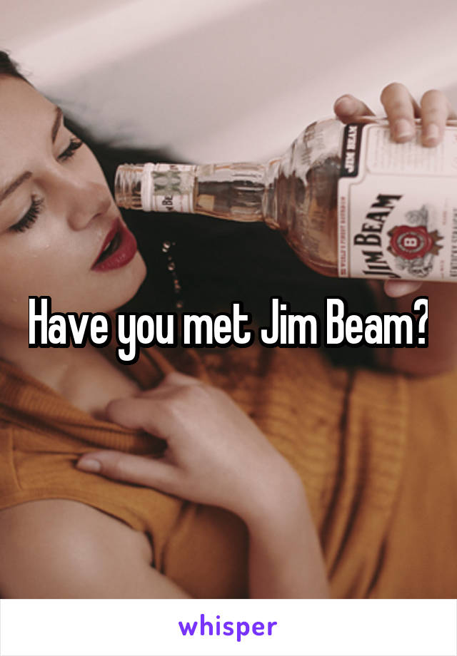 Have you met Jim Beam?