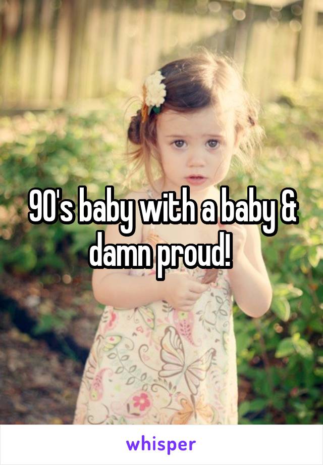 90's baby with a baby & damn proud! 