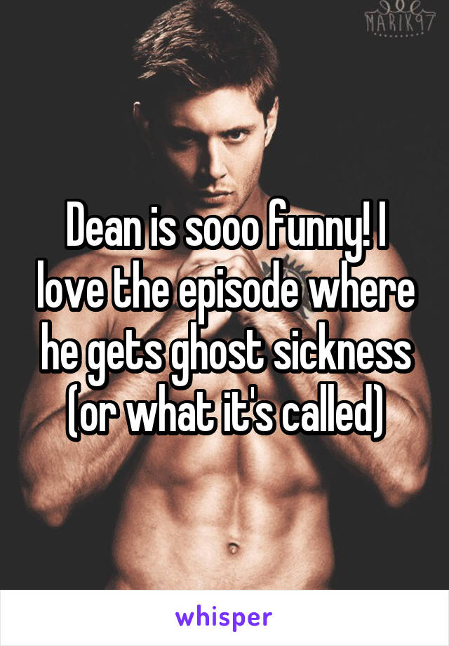 Dean is sooo funny! I love the episode where he gets ghost sickness (or what it's called)