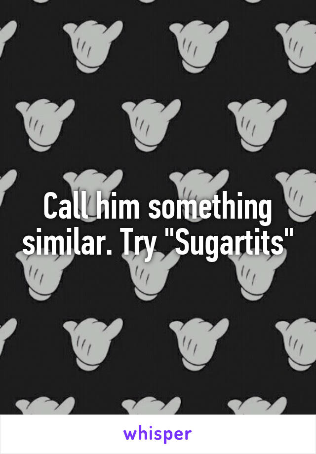 Call him something similar. Try "Sugartits"